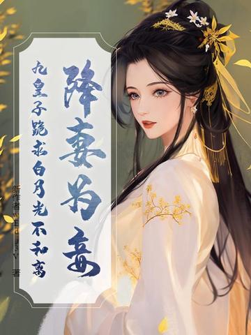 降妻为妾，九皇子跪求白月光不和离降妻为妾，九皇子跪求白月光不和离